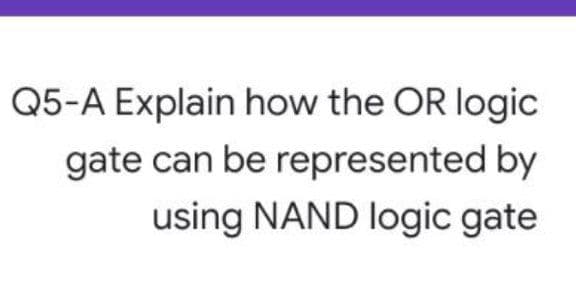 Q5-A Explain how the OR logic
gate can be represented by
using NAND logic gate
