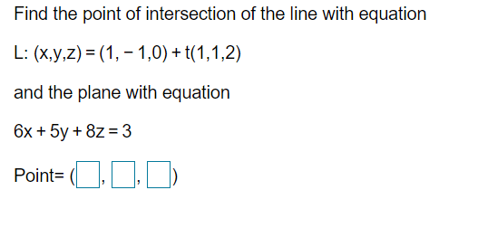 Find the point of intersection of the line with equation
L: (x,y,z) = (1, - 1,0) + t(1,1,2)
and the plane with equation
6x + 5y + 8z = 3
Point= (L
