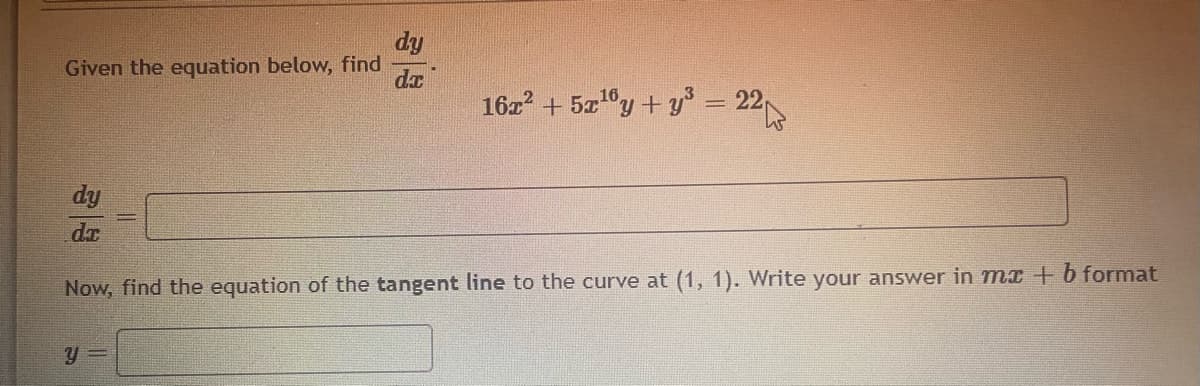 dy
Given the equation below, find
dx
16z? + 5"y + y = 22
!!
dy
Now, find the equation of the tangent line to the curve at (1, 1). Write your answer in mI + b format
