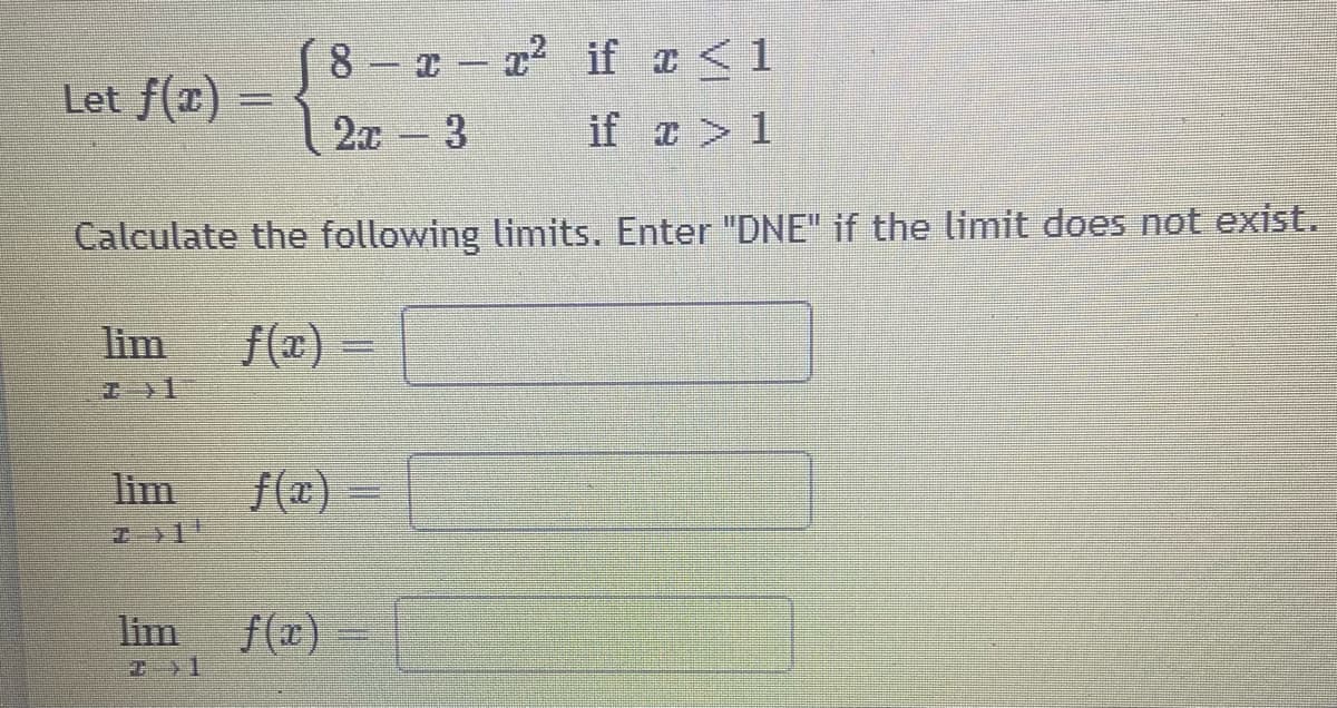 8 - 1 if z <1
Let f(x) =
2x - 3
if a > 1
Calculate the following limits. Enter "DNE" if the limit does not exist.
lim
f(x) =
lim
f(x)
工1!
lim f(x)
