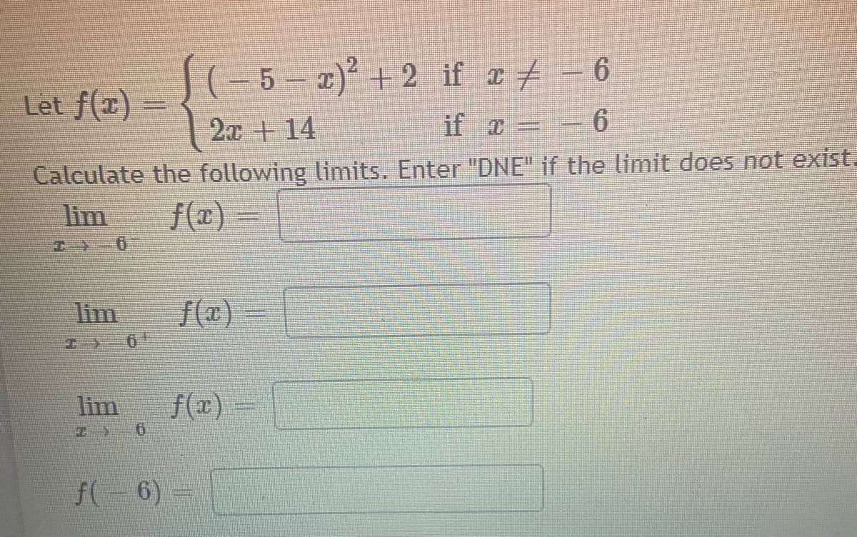 S(-5-2)'+2 if zt -6
Let f(r)
2x + 14
if o =
Calculate the following limits. Enter "DNE" if the limit does not exist.
lim
f(x) =
lim
f(x) =
lim
f(エ)
f( – 6) =
