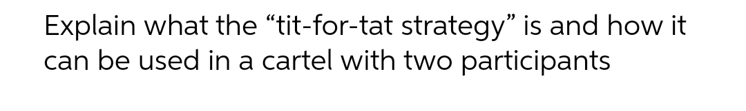 Explain what the "tit-for-tat strategy" is and how it
can be used in a cartel with two participants
