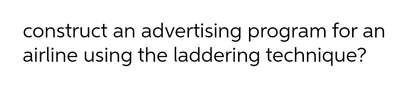 construct an advertising program for an
airline using the laddering technique?
