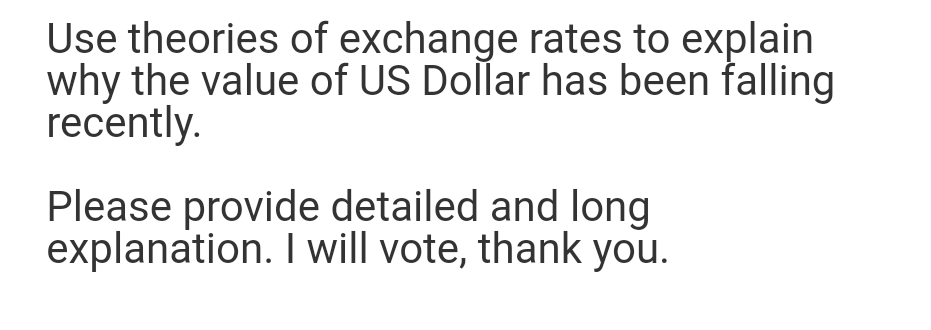 Use theories of exchange rates to explain
why the value of US Dollar has been falling
recently.
Please provide detailed and long
explanation. I will vote, thank you.
