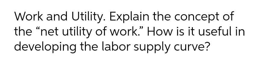 Work and Utility. Explain the concept of
the "net utility of work." How is it useful in
developing the labor supply curve?
