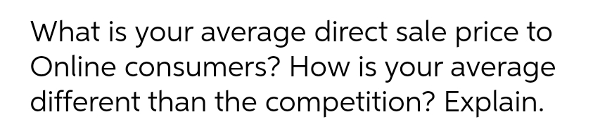 What is your average direct sale price to
Online consumers? How is your average
different than the competition? Explain.
