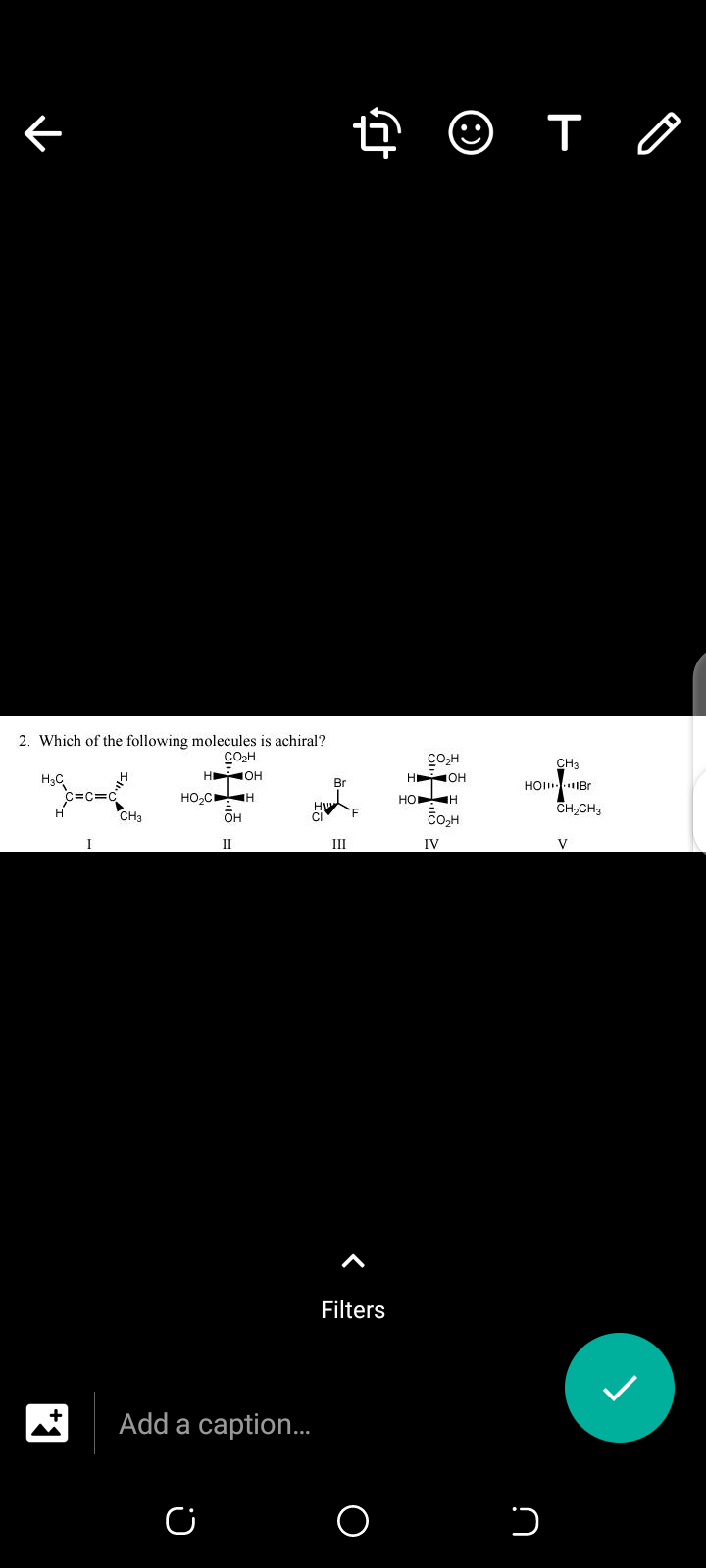 2. Which of the following molecules is achiral?
COH
Co,H
CH3
H3C
H OH
H OH
HOI IBr
Br
HO,CH
HO H
CH,CH3
CH3
CO,H
II
II
IV
V
Filters
Add a caption.
