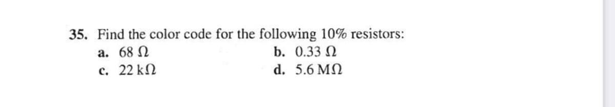 35. Find the color code for the following 10% resistors:
a. 68 N
b. 0.33 N
c. 22 kN
d. 5.6 MN
