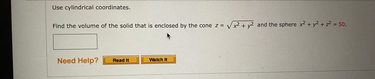 Use cylindrical coordinates.
Find the volume of the solid that is enclosed by the cone z =
V x2 + y² and the sphere x2 + y2 + z2 = 50.
%3D
Need Help?
Watch It
Read It
