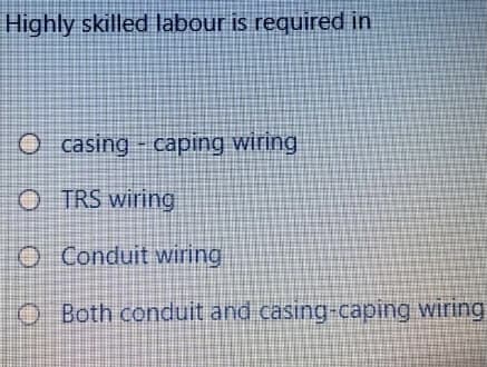 Highly skilled labour is required in
O casing - caping wiring
O TRS wiring
O Conduit wiring
O Both conduit and casing-caping wiring
