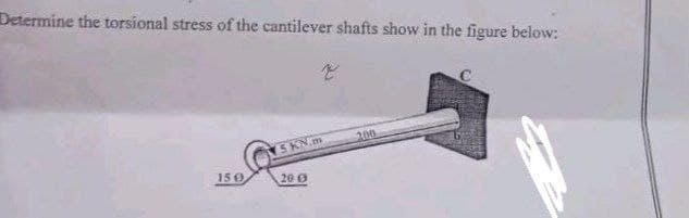 Determine the torsional stress of the cantilever shafts show in the figure below:
5 KN.m
200
150
20 Ø