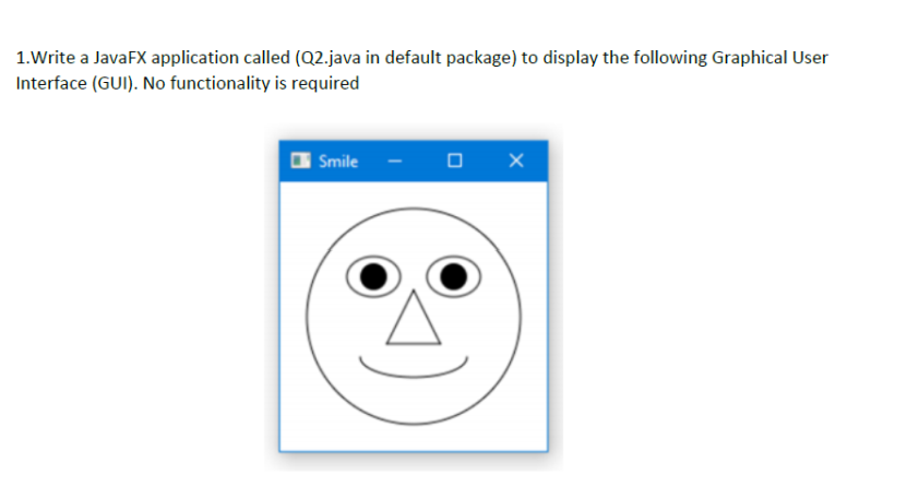 1.Write a JavaFX application called (Q2.java in default package) to display the following Graphical User
Interface (GUI). No functionality is required
Smile
