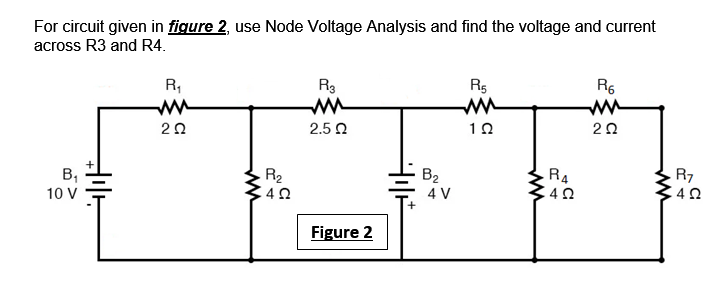 For circuit given in figure 2, use Node Voltage Analysis and find the voltage and current
across R3 and R4.
R,
R3
R5
R6
ww
ww
20
2.5 0
20
В,
R2
B2
4 V
RA
R7
10 V
Figure 2

