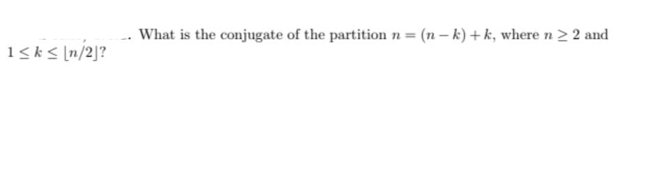 What is the conjugate of the partition n =
(n – k) + k, where n 2 2 and
1<k< [n/2]?
