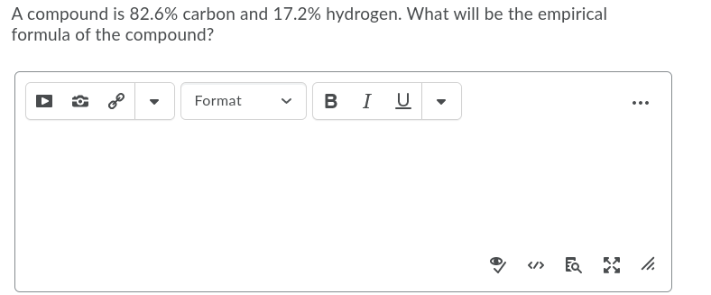 A compound is 82.6% carbon and 17.2% hydrogen. What will be the empirical
formula of the compound?
BI U
Format
...
</>
>
