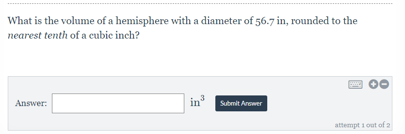 What is the volume of a hemisphere with a diameter of 56.7 in, rounded to the
nearest tenth of a cubic inch?
3
Answer:
in
Submit Answer
attempt 1 out of 2
