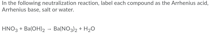 In the following neutralization reaction, label each compound as the Arrhenius acid,
Arrhenius base, salt or water.
HNO3 + Ba(OH)2
Ba(NO3)2 + H20
