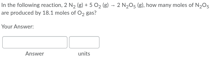 In the following reaction, 2 N2 (g) + 5 O2 (g) → 2 N205 (8), how many moles of N205
are produced by 18.1 moles of O2 gas?
Your Answer:
Answer
units
