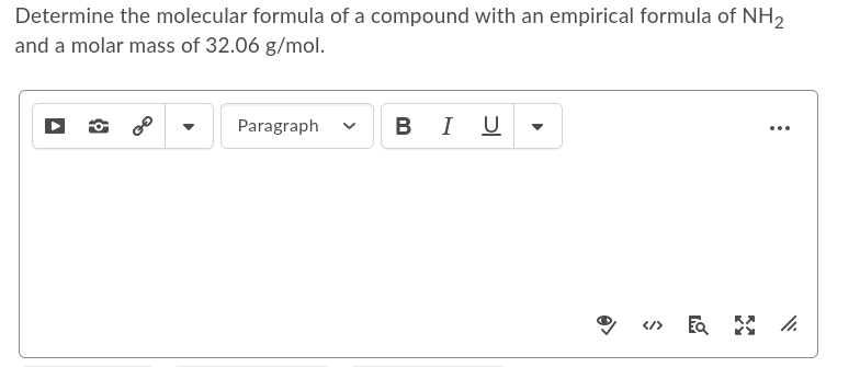 Determine the molecular formula of a compound with an empirical formula of NH,
and a molar mass of 32.06 g/mol.
Paragraph
BI U
...
</>
