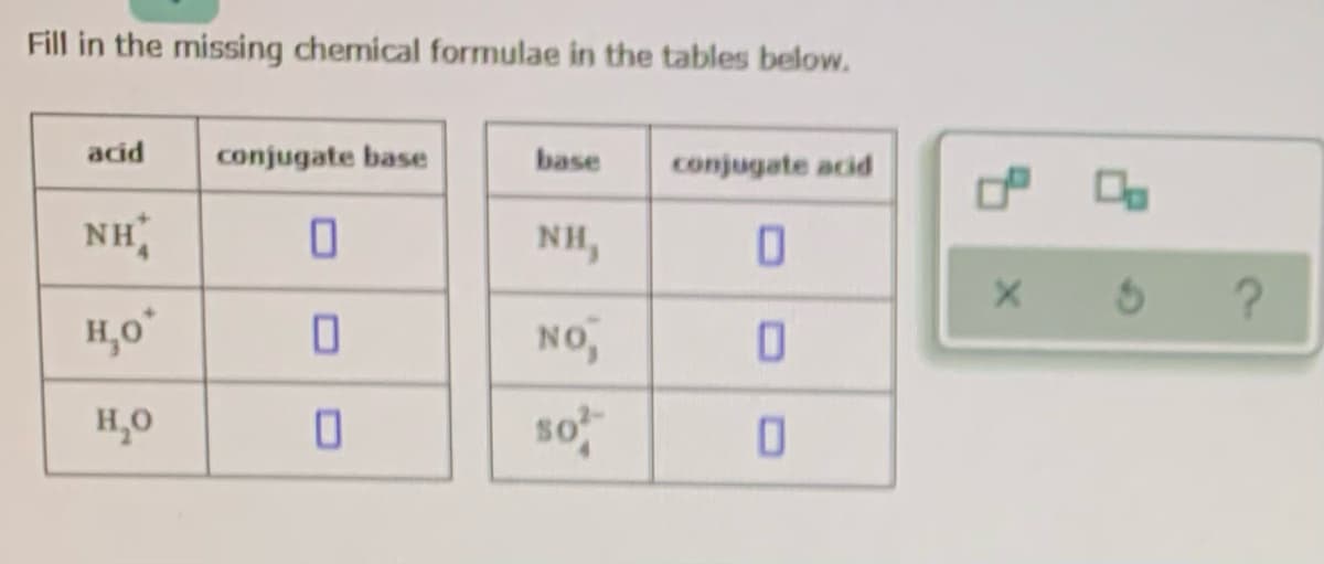 Fill in the missing chemical formulae in the tables below.
acid
conjugate base
base
conjugate acid
NH
NH,
H,o°
NO
H,0
so

