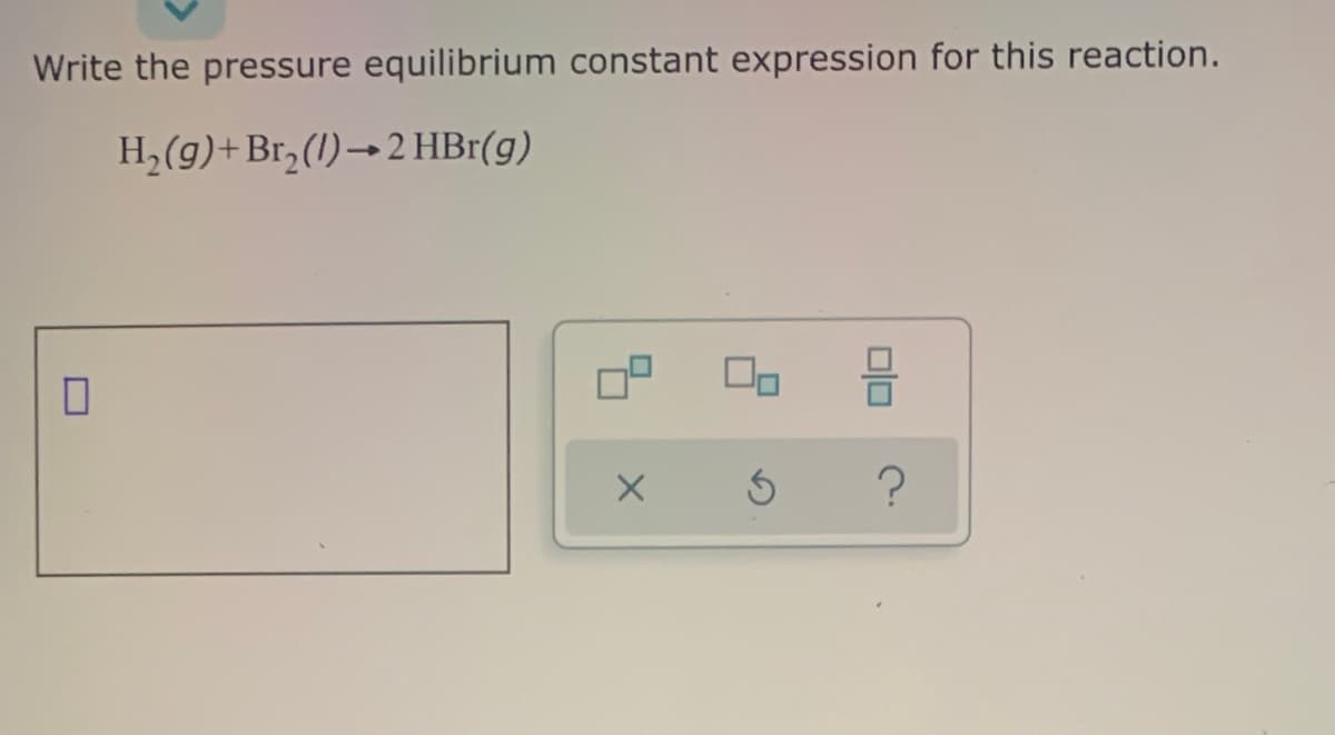Write the pressure equilibrium constant expression for this reaction.
H,(g)+Br,(1)→2 HBr(g)
