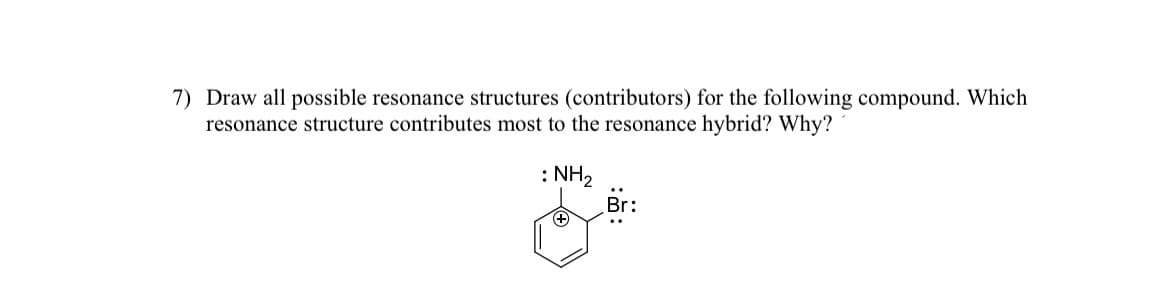 7) Draw all possible resonance structures (contributors) for the following compound. Which
resonance structure contributes most to the resonance hybrid? Why?
: NH₂
(+
Br: