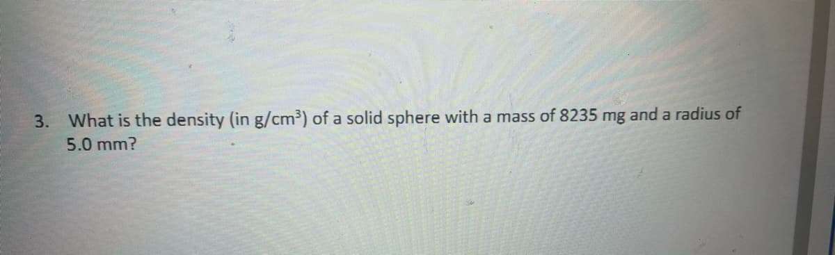 3.
What is the density (in g/cm³) of a solid sphere with a mass of 8235 mg and a radius of
5.0 mm?
