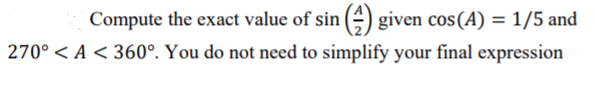 Compute the exact value of sin () given cos(A) = 1/5 and
270° < A < 360°. You do not need to simplify your final expression
