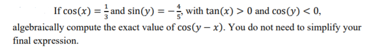 If cos(x) = - and sin(y) = - with tan(x) > 0 and cos(y) < 0,
algebraically compute the exact value of cos(y – x). You do not need to simplify your
final expression.
