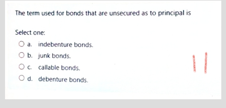 The term used for bonds that are unsecured as to principal is
Select one:
a. indebenture bonds.
O b. junk bonds.
||
Oc. callable bonds.
O d. debenture bonds.
