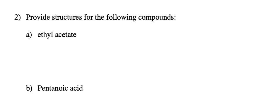 2) Provide structures for the following compounds:
a) ethyl acetate
b) Pentanoic acid
