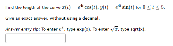 Find the length of the curve x(t) = e¹t cos(t), y(t) = e¹t sin(t) for 0 ≤ t ≤ 5.
4t
4t
Give an exact answer, without using a decimal.
Answer entry tip: To enter e, type exp(x). To enter √, type sqrt(x).