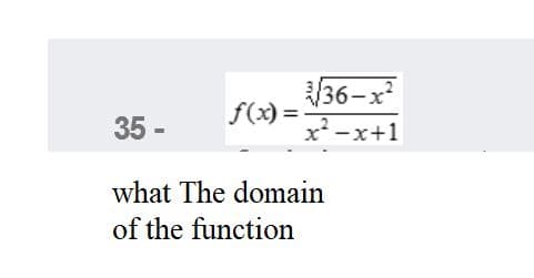 36-x
f(x) =
35 -
x -x+1
what The domain
of the function
