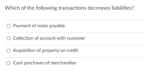 Which of the following transactions decreases liabilities?
O Payment of notes payable
O Collection of account with customer
O Acquisition of property on credit
O Cash purchases of merchandise
