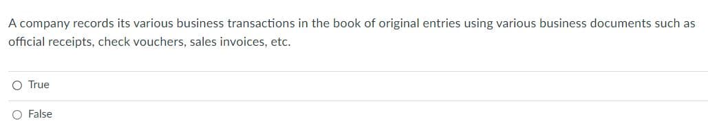 A company records its various business transactions in the book of original entries using various business documents such as
official receipts, check vouchers, sales invoices, etc.
O True
False
