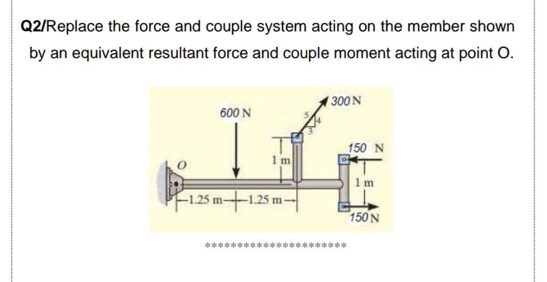 Q2/Replace the force and couple system acting on the member shown
by an equivalent resultant force and couple moment acting at point O.
300 N
600 N
150 N
1 m
1 m
to
-1.25 m--1.25 m
150 N
******
*******k*
