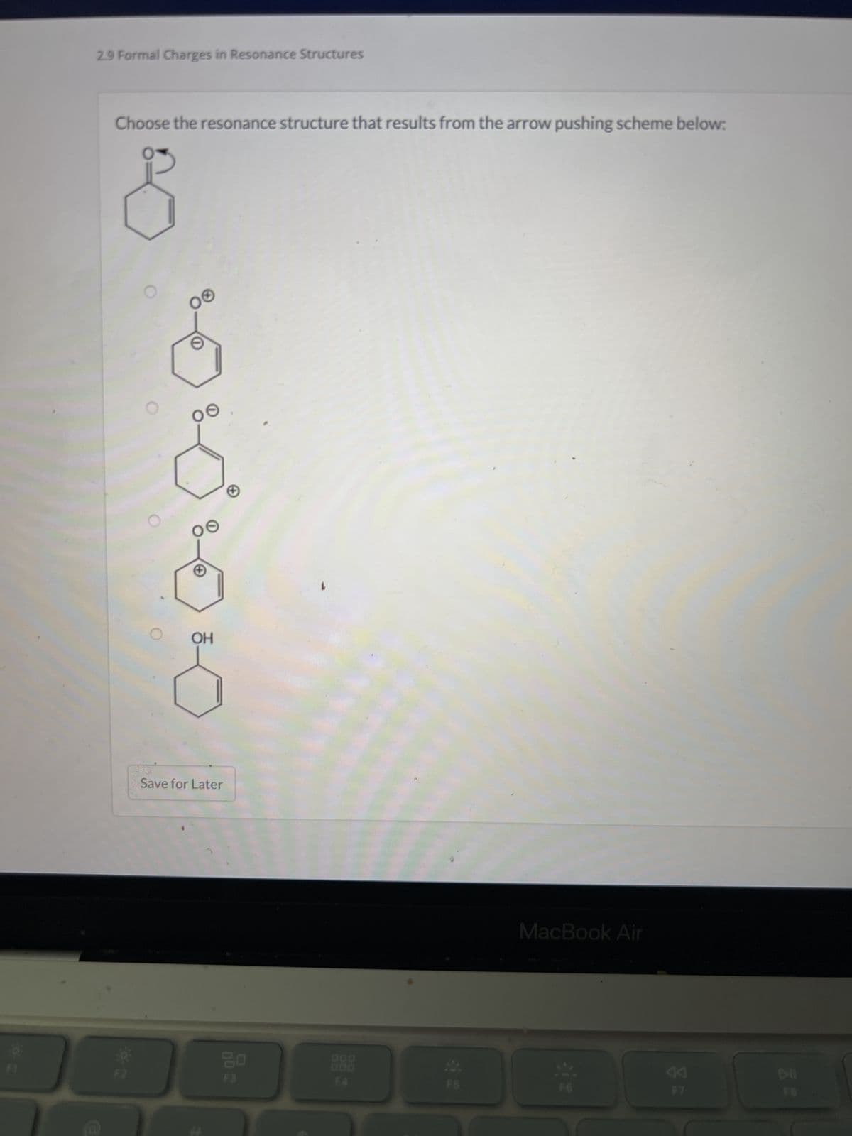 2.9 Formal Charges in Resonance Structures
Choose the resonance structure that results from the arrow pushing scheme below:
OO
00
+
OH
Save for Later
90
MacBook Air