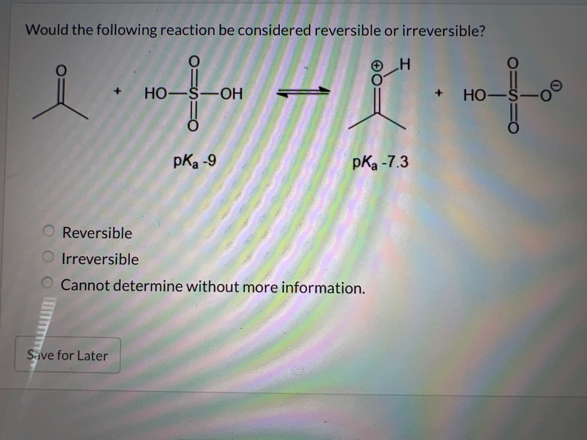 Would the following reaction be considered reversible or irreversible?
i
1.十一天十
HO-S-OH
HO-
pka -9
pka -7.3
OO
Reversible
Irreversible
Cannot determine without more information.
Save for Later