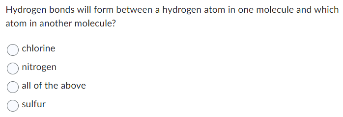 Hydrogen bonds will form between a hydrogen atom in one molecule and which
atom in another molecule?
chlorine
nitrogen
all of the above
sulfur