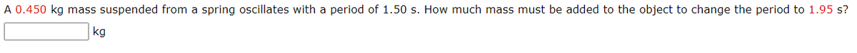 A 0.450 kg mass suspended from a spring oscillates with a period of 1.50 s. How much mass must be added to the object to change the period to 1.95 s?
kg
