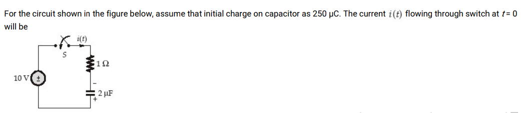 For the circuit shown in the figure below, assume that initial charge on capacitor as 250 µC. The current i(t) flowing through switch at t= 0
will be
12
10 V
2 µF

