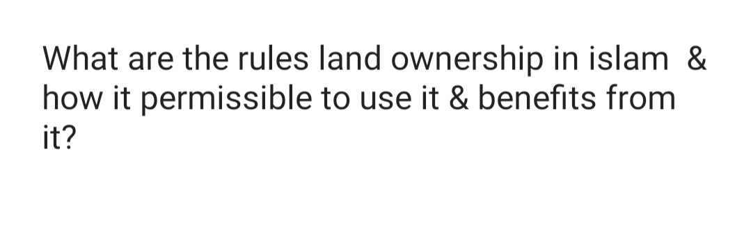 What are the rules land ownership in islam &
how it permissible to use it & benefits from
it?
