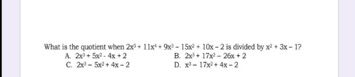 What is the quotient when 2x + 11x + 9x³ – 15x2 + 10x - 2 is divided by x2 + 3x- 1?
A. 2x3 + 5x2 - 4x + 2
C. 2x3 – 5x2 + 4x- 2
B. 2x3 + 17x2 – 26x + 2
D. x3- 17x2+ 4x- 2
