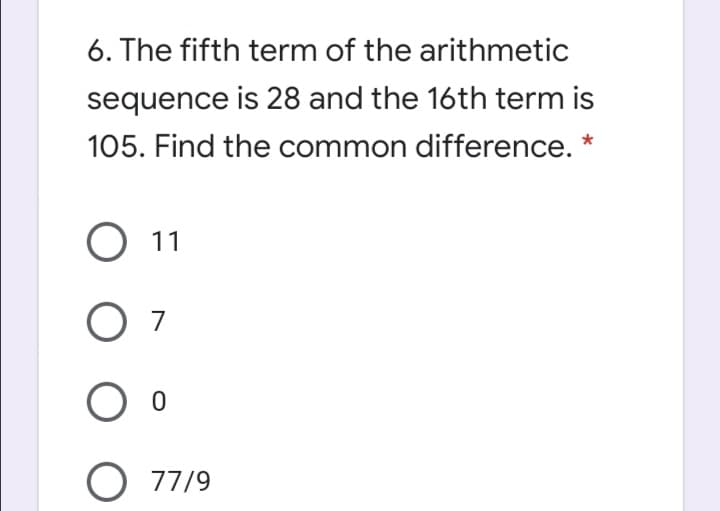 6. The fifth term of the arithmetic
sequence is 28 and the 16th term is
105. Find the common difference. *
11
7
O 77/9
