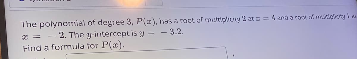The polynomial of degree 3, P(x), has a root of multiplicity 2 at x = 4 and a root of multiplicity 1 at
- 2. The y-intercept is y = – 3.2.
Find a formula for P(x).
