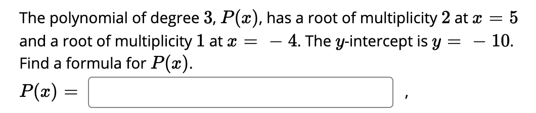 The polynomial of degree 3, P(x), has a root of multiplicity 2 at x =
and a root of multiplicity 1 at x =
Find a formula for P(x).
4. The y-intercept is y
10.
-
P(x) =
