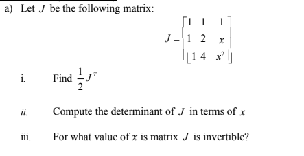 a) Let J be the following matrix:
Г1 1
1
J =1 2
|[1 4 x]
i.
Find
2
i.
Compute the determinant of J in terms of x
ii.
For what value of x is matrix J is invertible?
