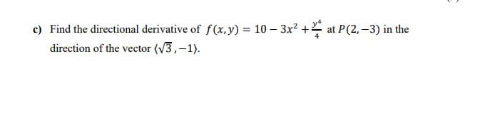 c) Find the directional derivative of f (x, y) = 10 – 3x² + at P(2, –3) in the
direction of the vector (V3,-1).
