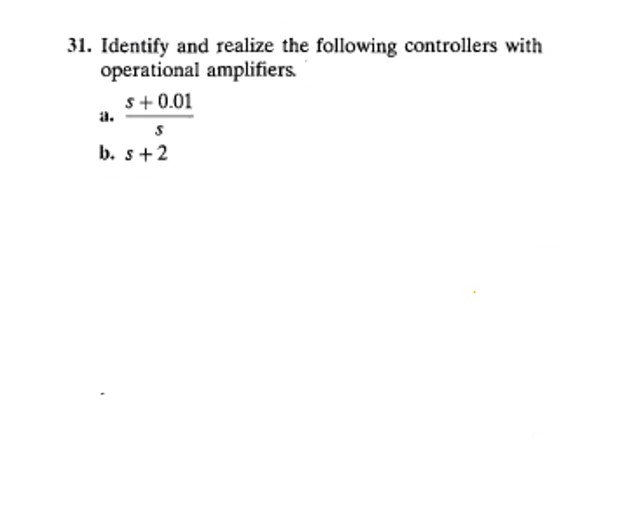 31. Identify and realize the following controllers with
operational amplifiers.
s+ 0.01
a.
b. s+2

