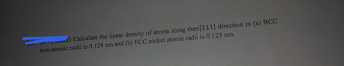 Calculate the linear density of atoms along then[111] direction in (a) BCC
iron-atomic radii is 0.124 nm and (b) FCC nickel atomic radii is 0.125 nm.
